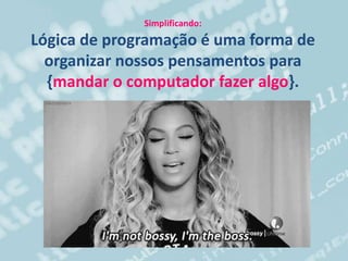 Simplificando:
Lógica de programação é uma forma de
organizar nossos pensamentos para
{mandar o computador fazer algo}.
 