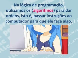 Na lógica de programação,
utilizamos os {algoritmos} para dar
ordens, isto é, passar instruções ao
computador para que ele faça algo.
 
