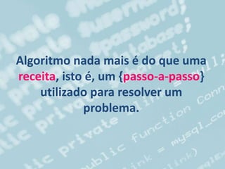 Algoritmo nada mais é do que uma
receita, isto é, um {passo-a-passo}
utilizado para resolver um
problema.
 