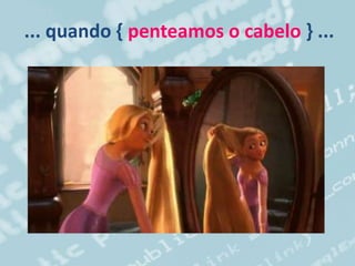 ... quando { penteamos o cabelo } ...
 