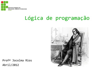 Lógica de programação




Profª Jocelma Rios
Abril/2012
 