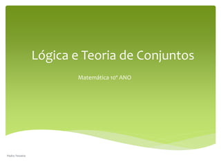 Lógica e Teoria de Conjuntos
Matemática 10º ANO
Pedro Teixeira
 