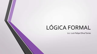 LÓGICA FORMAL
Lic. Luis Felipe OlivaTorres
 