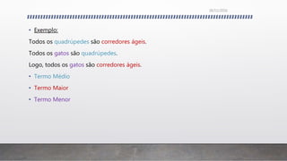 • Exemplo:
Todos os quadrúpedes são corredores ágeis.
Todos os gatos são quadrúpedes.
Logo, todos os gatos são corredores ágeis.
• Termo Médio
• Termo Maior
• Termo Menor
26/11/2016
 