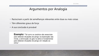 Argumentos por Analogia
• Raciocinam a partir de semelhanças relevantes entre duas ou mais coisas
• Têm diferentes graus de força
• A sua conclusão é provável
26/11/2016
 