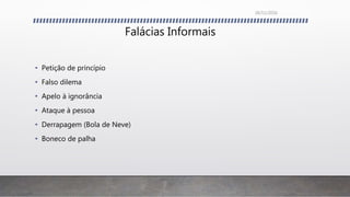 Falácias Informais
• Petição de princípio
• Falso dilema
• Apelo à ignorância
• Ataque à pessoa
• Derrapagem (Bola de Neve)
• Boneco de palha
26/11/2016
 