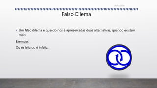 Falso Dilema
• Um falso dilema é quando nos é apresentadas duas alternativas, quando existem
mais
Exemplo:
Ou és feliz ou é infeliz.
26/11/2016
 