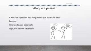 Ataque à pessoa
• Ataca-se a pessoa e não o argumento que por ela foi dado
Exemplo:
Hitler gostava de beber café.
Logo, não se deve beber café
26/11/2016
 