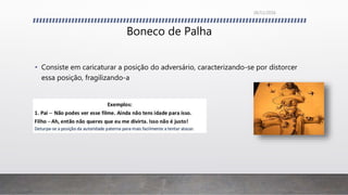 Boneco de Palha
• Consiste em caricaturar a posição do adversário, caracterizando-se por distorcer
essa posição, fragilizando-a
26/11/2016
 