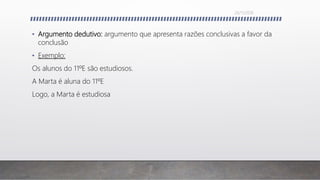• Argumento dedutivo: argumento que apresenta razões conclusivas a favor da
conclusão
• Exemplo:
Os alunos do 11ºE são estudiosos.
A Marta é aluna do 11ºE
Logo, a Marta é estudiosa
26/11/2016
 