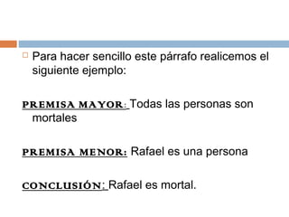    Para hacer sencillo este párrafo realicemos el
    siguiente ejemplo:

PREMISA MAYOR: Todas las personas son
 mortales

PREMISA MENOR: Rafael es una persona

CONCLUSIÓN: Rafael es mortal.
 