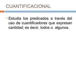 CUANTIFICACIONAL

   Estudia los predicados a través del
    uso de cuantificadores que expresan
    cantidad; es decir, todos o algunos.
 