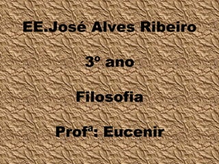 EE.José Alves Ribeiro 3º ano Filosofia   Profª: Eucenir 