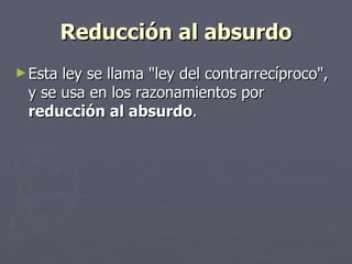Reducción al absurdo Esta ley se llama "ley del contrarrecíproco", y se usa en los razonamientos por  reducción al absurdo .  