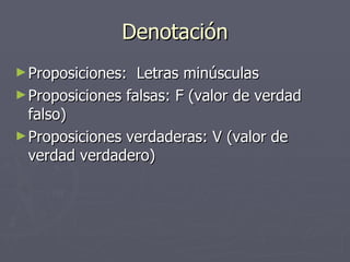 Denotación Proposiciones:  Letras minúsculas Proposiciones falsas: F (valor de verdad falso) Proposiciones verdaderas: V (valor de verdad verdadero) 
