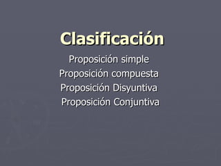 Clasificación Proposición simple  Proposición compuesta  Proposición Disyuntiva  Proposición Conjuntiva 
