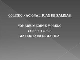 ColEGIO NACIONAL JUAN DE SALINAS
NOMBRE: GEORGE MORENO
CURSO: 1ro “J”
MATERIA: informatica
 