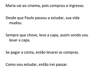 Maria vai ao cinema, pois comprou o ingresso.
Desde que Paulo passou a estudar, sua vida
mudou.
Sempre que chove, levo a capa, assim sendo vou
levar a capa.
Se pagar a conta, então levarei as compras.
Como vou estudar, então irei passar.
 