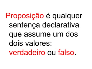 Proposição é qualquer
sentença declarativa
que assume um dos
dois valores:
verdadeiro ou falso.
 