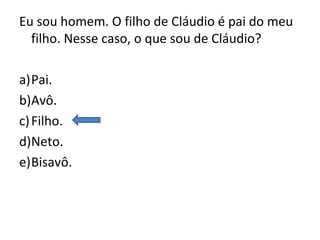 Eu sou homem. O filho de Cláudio é pai do meu
filho. Nesse caso, o que sou de Cláudio?
a)Pai.
b)Avô.
c)Filho.
d)Neto.
e)Bisavô.
 