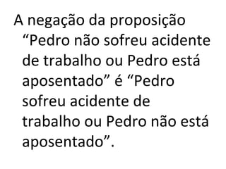 A negação da proposição
“Pedro não sofreu acidente
de trabalho ou Pedro está
aposentado” é “Pedro
sofreu acidente de
trabalho ou Pedro não está
aposentado”.
 
