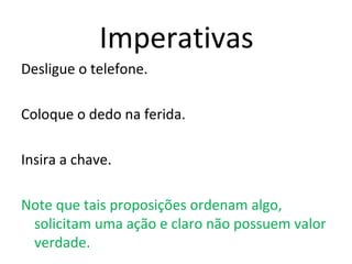 Imperativas
Desligue o telefone.
Coloque o dedo na ferida.
Insira a chave.
Note que tais proposições ordenam algo,
solicitam uma ação e claro não possuem valor
verdade.
 