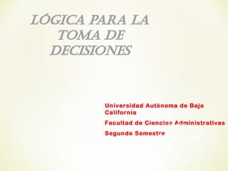 Universidad Autónoma de Baja
California
Facultad de Ciencias Administrativas
Segundo Semestre
Unidad II
Lógica Formal
 