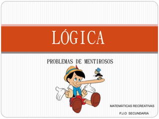 LÓGICA 
PROBLEMAS DE MENTIROSOS 
MATEMÁTICAS RECREATIVAS 
P.J.O SECUNDARIA 
 