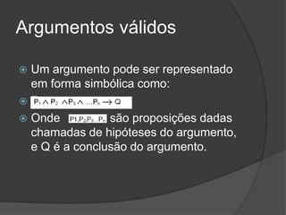 Argumentos válidos

 Um argumento pode ser representado
  em forma simbólica como:
 Rrr
 Onde          são proposições dadas
  chamadas de hipóteses do argumento,
  e Q é a conclusão do argumento.
 