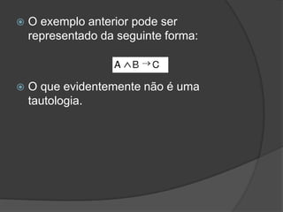    O exemplo anterior pode ser
    representado da seguinte forma:



   O que evidentemente não é uma
    tautologia.
 