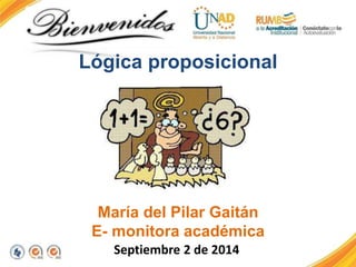 Lógica proposicional 
María del Pilar Gaitán 
E- monitora académica 
Septiembre 2 de 2014 
 