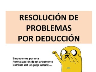 RESOLUCIÓN DE
PROBLEMAS
POR DEDUCCIÓN
Empecemos por una
Formalización de un argumento
Extraído del lenguaje natural…
 