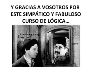 Y GRACIAS A VOSOTROS POR
ESTE SIMPÁTICO Y FABULOSO
CURSO DE LÓGICA…
¿P implica q y noq
Luego nop?
pssee
 