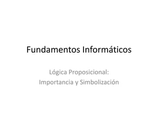 Fundamentos Informáticos

     Lógica Proposicional:
  Importancia y Simbolización
 