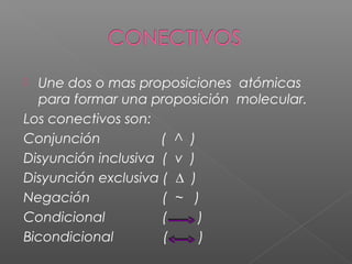  Une dos o mas proposiciones atómicas
para formar una proposición molecular.
Los conectivos son:
Conjunción ( ^ )
Disyunción inclusiva ( v )
Disyunción exclusiva ( ∆ )
Negación ( ~ )
Condicional ( )
Bicondicional ( )
 