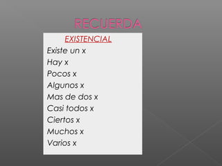 EXISTENCIAL
Existe un x
Hay x
Pocos x
Algunos x
Mas de dos x
Casi todos x
Ciertos x
Muchos x
Varios x
 