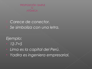  Carece de conector.
 Se simboliza con una letra.
Ejemplo:
• 12-7=5
• Lima es la capital del Perú.
• Yadira es ingeniera empresarial.
 