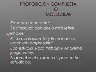  Presenta conectores.
 Se simboliza con dos o mas letras.
Ejemplos:
 Erica es arquitecta y Fernando es
Ingeniero empresarial.
 Elsa estudia, Rosa trabaja y Andreina
juega voley.
 Si apruebo el examen es porque he
estudiado.
 