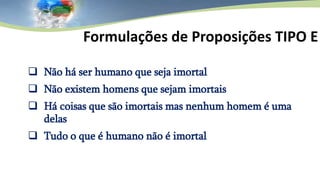  Não há ser humano que seja imortal
 Não existem homens que sejam imortais
 Há coisas que são imortais mas nenhum homem é uma
delas
 Tudo o que é humano não é imortal
Formulações de Proposições TIPO E
 