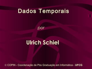 Dados Temporais
por
Ulrich Schiel
© COPIN - Coordenação de Pós Graduação em Informática - UFCG
 