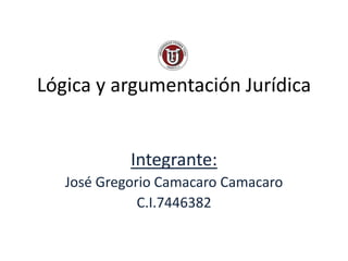 Lógica y argumentación Jurídica
Integrante:
José Gregorio Camacaro Camacaro
C.I.7446382
 