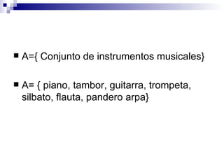 A={ Conjunto de instrumentos musicales} A= { piano, tambor, guitarra, trompeta, silbato, flauta, pandero arpa} 