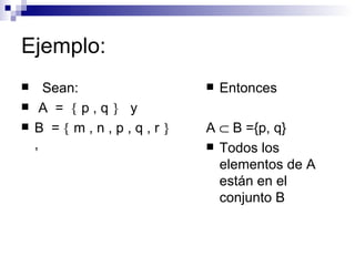 Ejemplo: Sean: A  =    p , q     y  B  =    m , n , p , q , r    ,  Entonces A    B ={p, q} Todos los elementos de A están en el conjunto B 