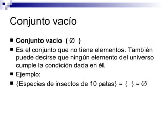 Conjunto vacío Conjunto vacío  (     ) Es el conjunto que no tiene elementos. También puede decirse que ningún elemento del universo cumple la condición dada en él. Ejemplo:   Especies de insectos de 10 patas   =       =   