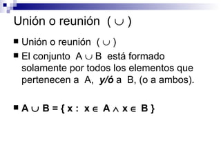 Unión o reunión  (    ) Unión o reunión  (    ) El conjunto  A    B  está formado solamente por todos los elementos que pertenecen a  A,  y/ó  a  B, (o a ambos). A    B = { x :  x    A    x    B }  
