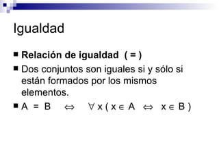 Igualdad Relación de igualdad  ( = ) Dos conjuntos son iguales si y sólo si están formados por los mismos elementos. A  =  B       x ( x    A     x    B ) 
