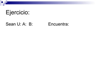 Ejercicio: Sean U: A:  B:  Encuentra: 