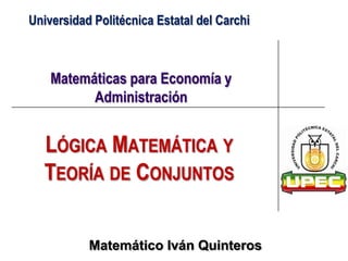 Matemáticas para Economía y
Administración
LÓGICA MATEMÁTICA Y
TEORÍA DE CONJUNTOS
Matemático Iván Quinteros
Universidad Politécnica Estatal del Carchi
 