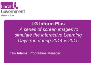 Tim Adams: Programme Manager
rev: April 2016
LG Inform Plus
A series of images to simulate the
interactive training days run in 2016
 