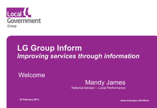 LG Group Inform Improving services through information Welcome Mandy James National Advisor – Local Performance 16 February 2011 www.local.gov.uk/inform 